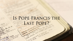 Is Pope Francis the Last Pope?